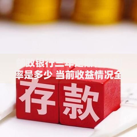 邮政银行三年定期存款利率是多少 当前收益情况全面解析