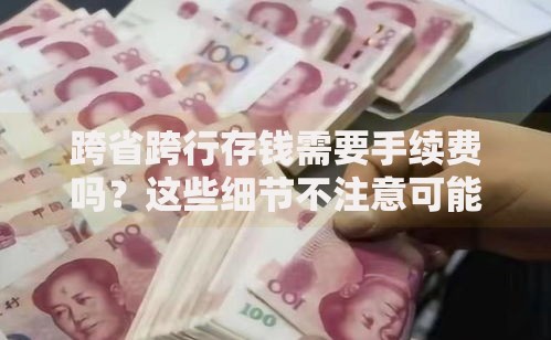 跨省跨行存钱需要手续费吗？这些细节不注意可能多花钱
