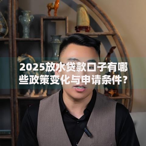 2025放水贷款口子有哪些政策变化与申请条件？