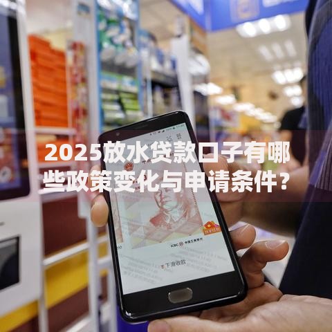 2025放水贷款口子有哪些政策变化与申请条件？