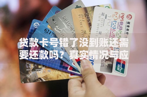 贷款卡号错了没到账还需要还款吗？真实情况与应对策略