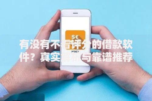 有没有不看评分的借款软件？真实解析与靠谱推荐