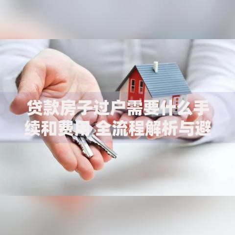 贷款房子过户需要什么手续和费用 全流程解析与避坑指南
