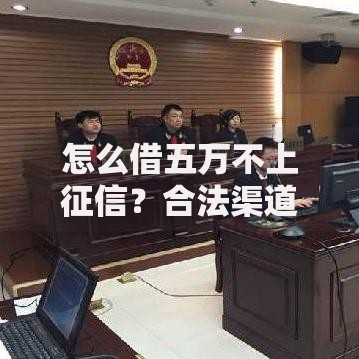 怎么借五万不上征信？合法渠道与风险规避指南