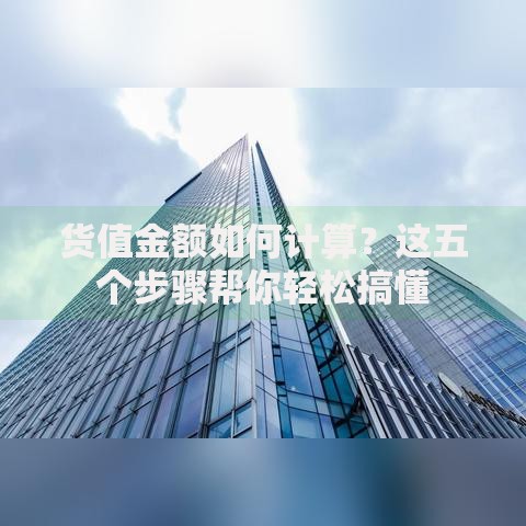 货值金额如何计算？这五个步骤帮你轻松搞懂