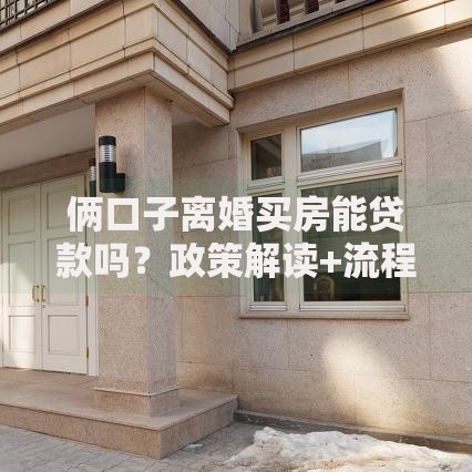 俩口子离婚买房能贷款吗？政策解读+流程指南