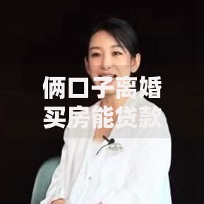俩口子离婚买房能贷款吗？政策解读+流程指南