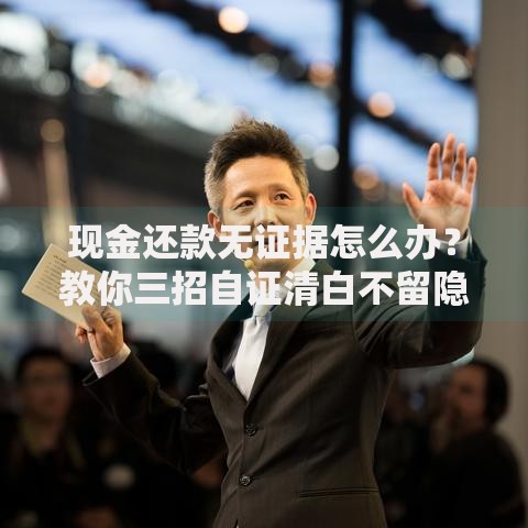 现金还款无证据怎么办？教你三招自证清白不留隐患