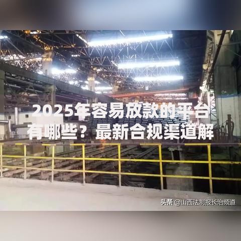 2025年容易放款的平台有哪些？最新合规渠道解析