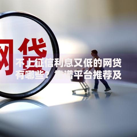不上征信利息又低的网贷有哪些？靠谱平台推荐及申请攻略