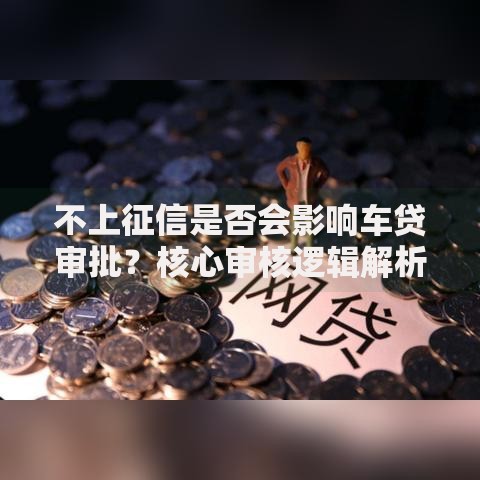 不上征信是否会影响车贷审批？核心审核逻辑解析