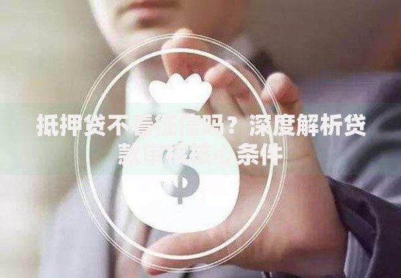 抵押贷不看征信吗？深度解析贷款审核核心条件