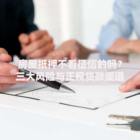 房屋抵押不看征信的吗？三大风险与正规贷款渠道解析