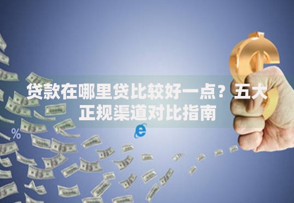 贷款在哪里贷比较好一点？五大正规渠道对比指南
