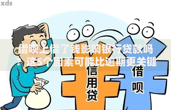 借呗上借了钱影响银行贷款吗？这5个因素可能比逾期更关键