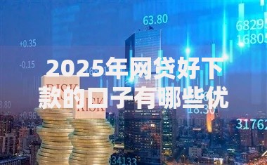 2025年网贷好下款的口子有哪些优势与风险？