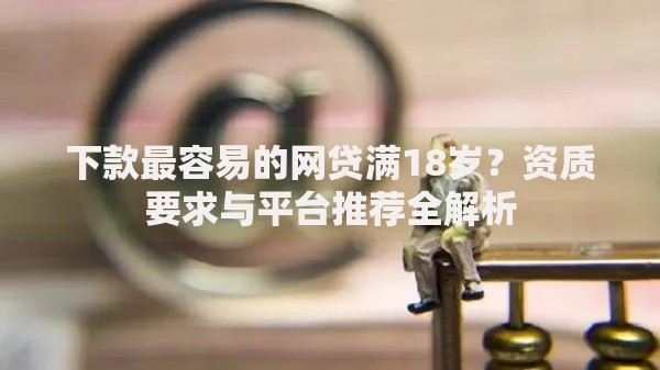 下款最容易的网贷满18岁？资质要求与平台推荐全解析