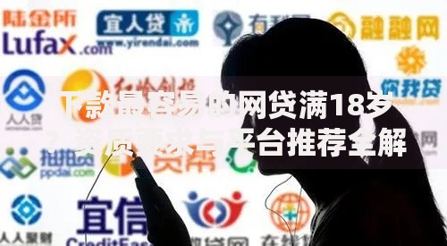 下款最容易的网贷满18岁？资质要求与平台推荐全解析