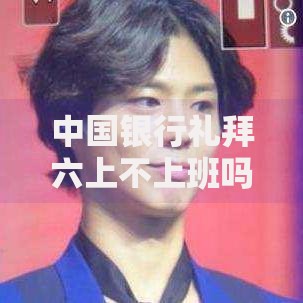 中国银行礼拜六上不上班吗？营业时间与网点服务解答