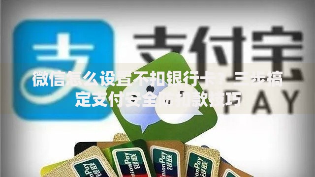 微信怎么设置不扣银行卡？三步搞定支付安全防扣款技巧