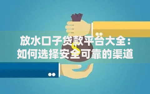 放水口子贷款平台大全：如何选择安全可靠的渠道？