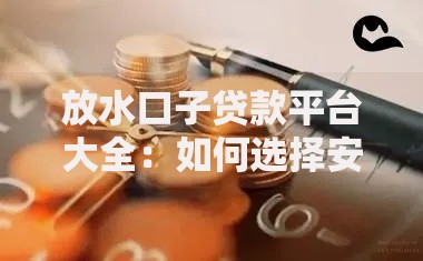 放水口子贷款平台大全：如何选择安全可靠的渠道？