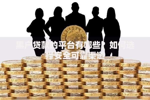 黑户贷款的平台有哪些？如何选择安全可靠渠道