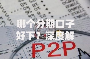 哪个分期口子好下？深度解析低门槛分期平台选择攻略