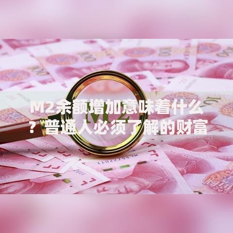 M2余额增加意味着什么？普通人必须了解的财富信号与应对策略
