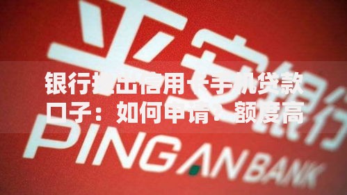 银行推出信用卡手机贷款口子：如何申请？额度高吗？安全吗？