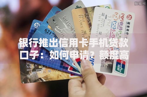银行推出信用卡手机贷款口子：如何申请？额度高吗？安全吗？