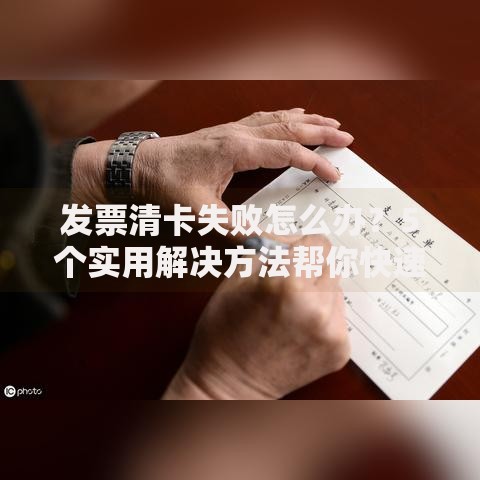 发票清卡失败怎么办？5个实用解决方法帮你快速处理