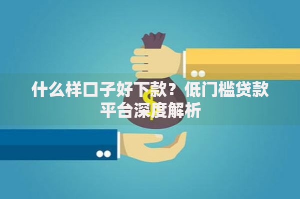 什么样口子好下款？低门槛贷款平台深度解析