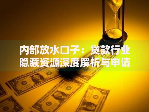 内部放水口子：贷款行业隐藏资源深度解析与申请指南
