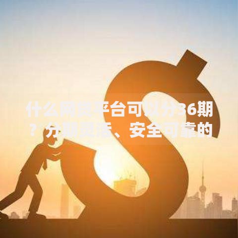 什么网贷平台可以分36期？分期灵活、安全可靠的借款渠道解析
