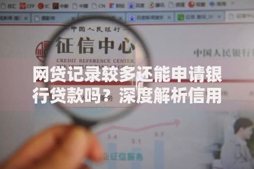 网贷记录较多还能申请银行贷款吗？深度解析信用评估关键点