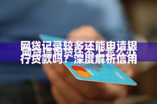 网贷记录较多还能申请银行贷款吗？深度解析信用评估关键点