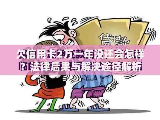 欠信用卡2万一年没还会怎样？法律后果与解决途径解析