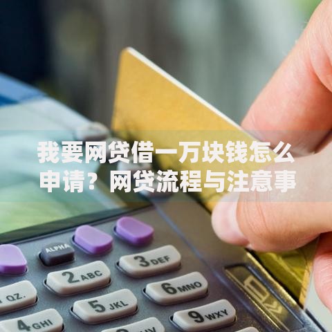 我要网贷借一万块钱怎么申请?网贷流程与注意事项详解 我要网贷借一万块钱怎么申请?网贷流程与注意事项详解