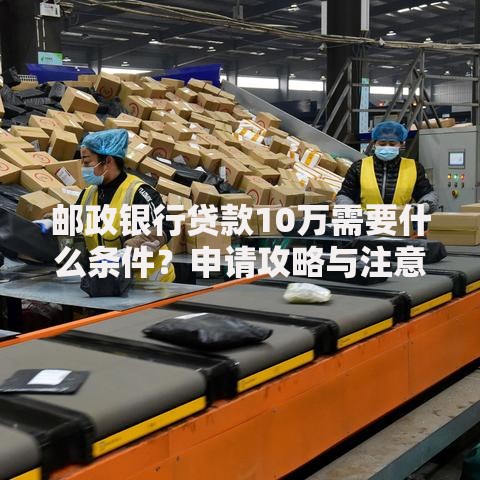 邮政银行贷款10万需要什么条件？申请攻略与注意事项