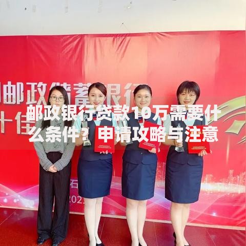 邮政银行贷款10万需要什么条件？申请攻略与注意事项