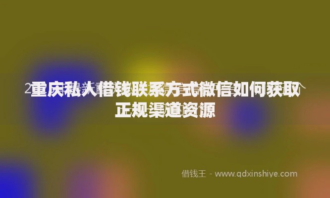 重庆私人借钱联系方式微信如何获取正规渠道资源