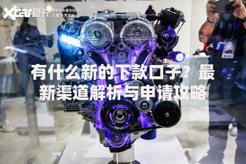 有什么新的下款口子？最新渠道解析与申请攻略