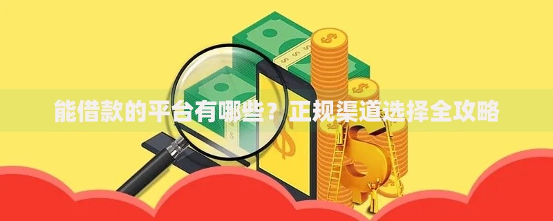 能借款的平台有哪些？正规渠道选择全攻略