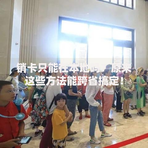 销卡只能在本地吗？原来这些方法能跨省搞定！