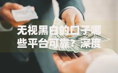 无视黑白的口子哪些平台可靠？深度解析贷款渠道选择