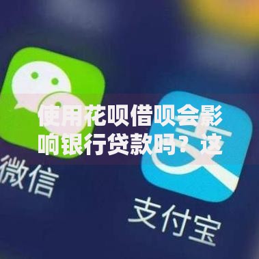 使用花呗借呗会影响银行贷款吗？这些细节你可能不知道
