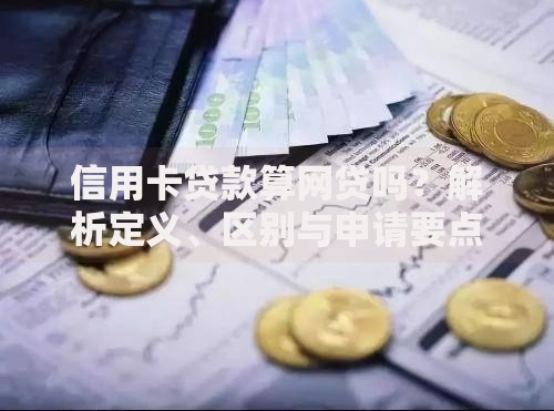 信用卡贷款算网贷吗？解析定义、区别与申请要点