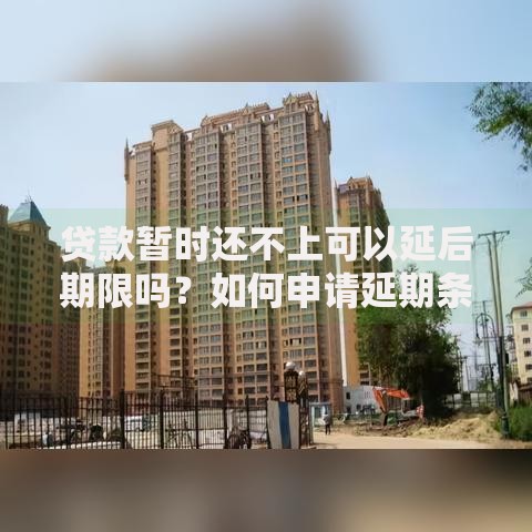 贷款暂时还不上可以延后期限吗？如何申请延期条件与流程详解