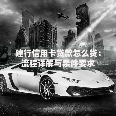 建行信用卡贷款怎么贷：流程详解与条件要求